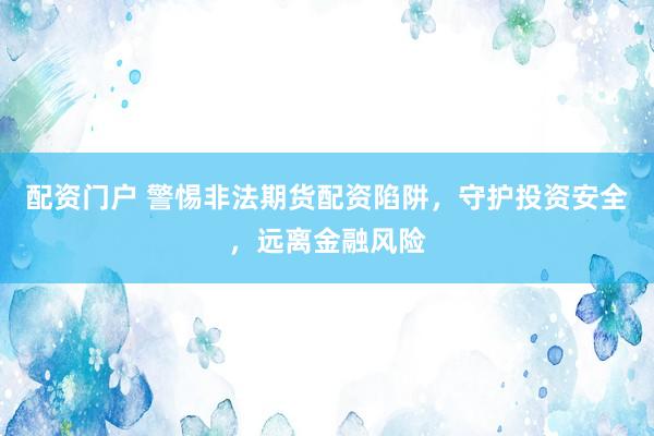 配资门户 警惕非法期货配资陷阱，守护投资安全，远离金融风险