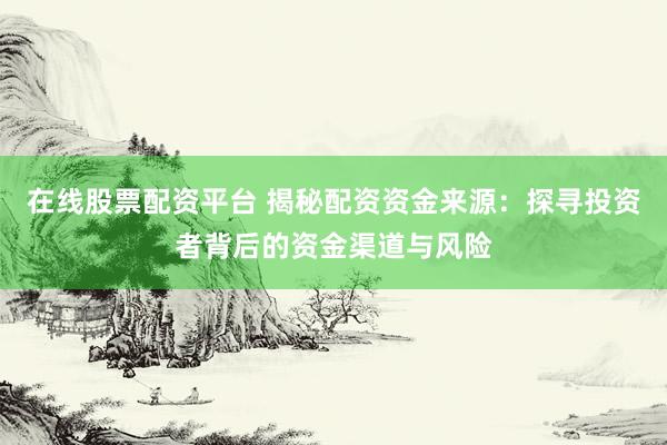 在线股票配资平台 揭秘配资资金来源：探寻投资者背后的资金渠道与风险