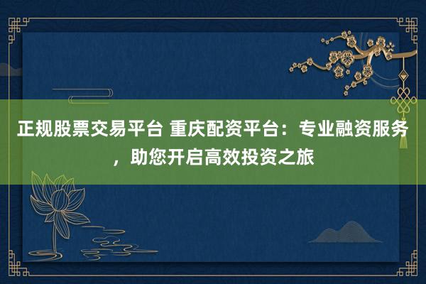 正规股票交易平台 重庆配资平台：专业融资服务，助您开启高效投资之旅