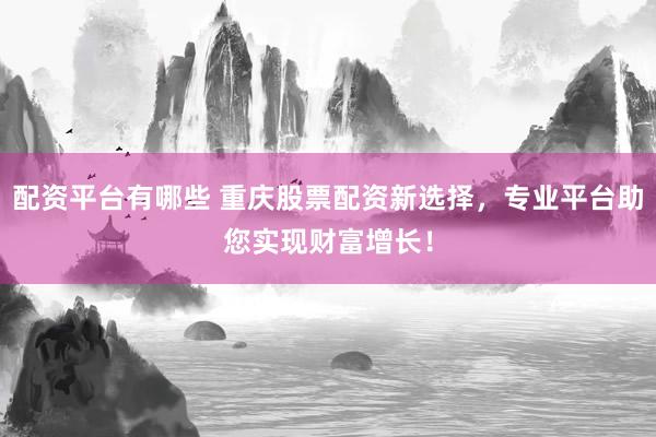 配资平台有哪些 重庆股票配资新选择，专业平台助您实现财富增长！