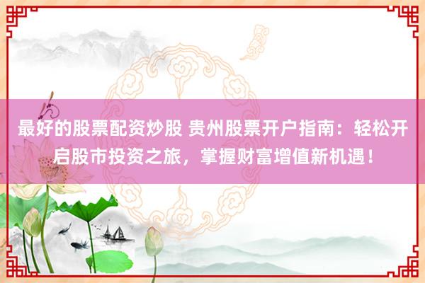 最好的股票配资炒股 贵州股票开户指南：轻松开启股市投资之旅，掌握财富增值新机遇！