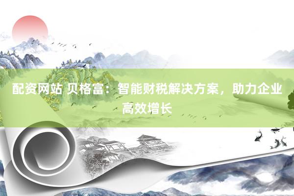 配资网站 贝格富：智能财税解决方案，助力企业高效增长