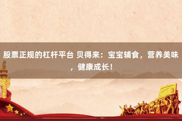 股票正规的杠杆平台 贝得来：宝宝辅食，营养美味，健康成长！