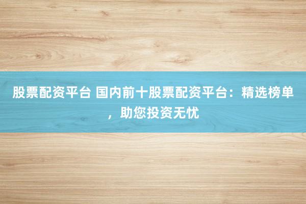 股票配资平台 国内前十股票配资平台：精选榜单，助您投资无忧