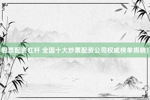 股票配资杠杆 全国十大炒票配资公司权威榜单揭晓！
