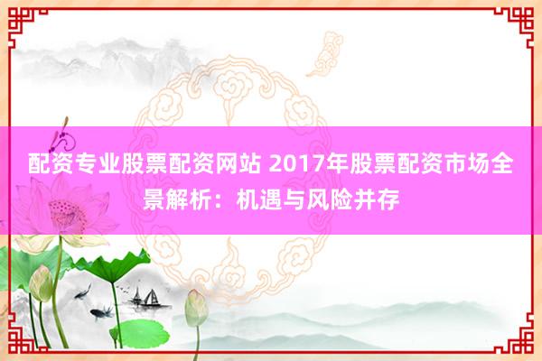 配资专业股票配资网站 2017年股票配资市场全景解析：机遇与风险并存