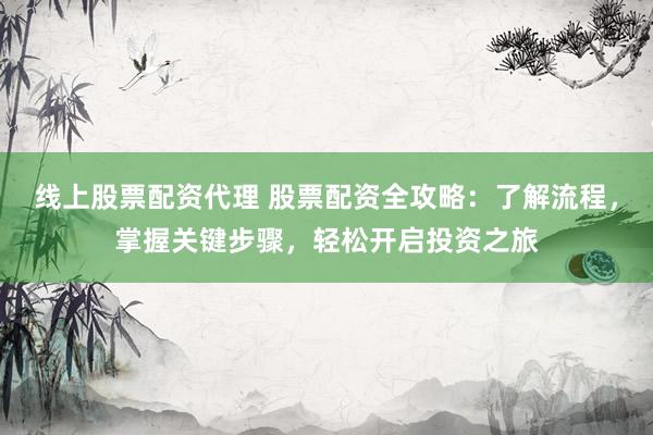线上股票配资代理 股票配资全攻略：了解流程，掌握关键步骤，轻松开启投资之旅