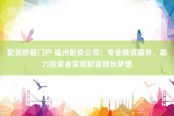 配资炒股门户 福州配资公司：专业融资服务，助力投资者实现财富增长梦想