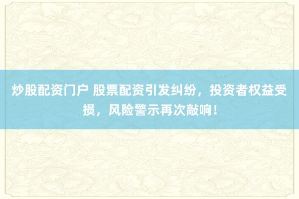 炒股配资门户 股票配资引发纠纷，投资者权益受损，风险警示再次敲响！