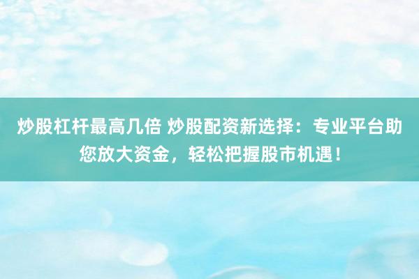 炒股杠杆最高几倍 炒股配资新选择：专业平台助您放大资金，轻松把握股市机遇！