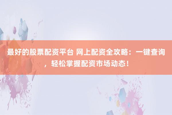 最好的股票配资平台 网上配资全攻略：一键查询，轻松掌握配资市场动态！