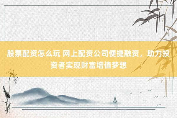 股票配资怎么玩 网上配资公司便捷融资，助力投资者实现财富增值梦想