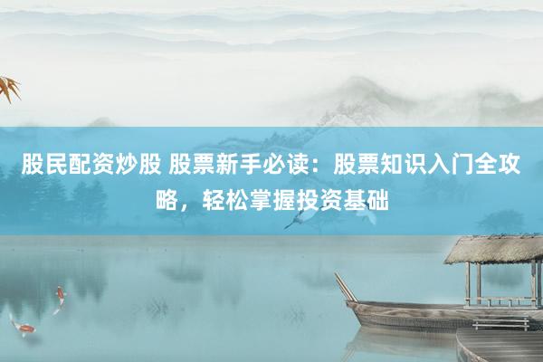 股民配资炒股 股票新手必读：股票知识入门全攻略，轻松掌握投资基础
