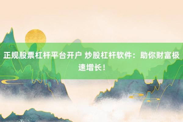 正规股票杠杆平台开户 炒股杠杆软件：助你财富极速增长！