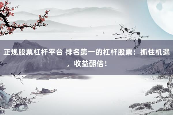 正规股票杠杆平台 排名第一的杠杆股票：抓住机遇，收益翻倍！