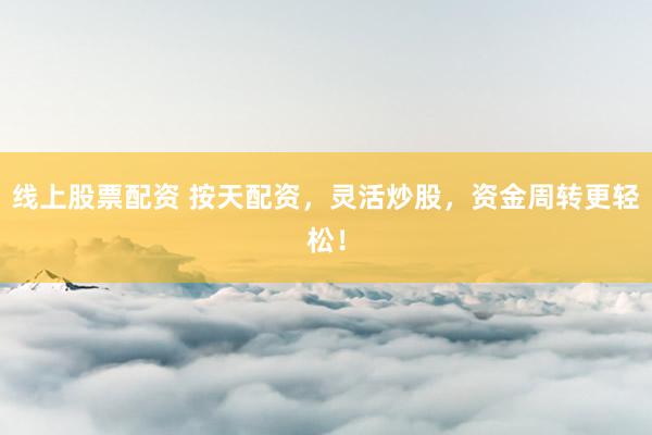 线上股票配资 按天配资，灵活炒股，资金周转更轻松！
