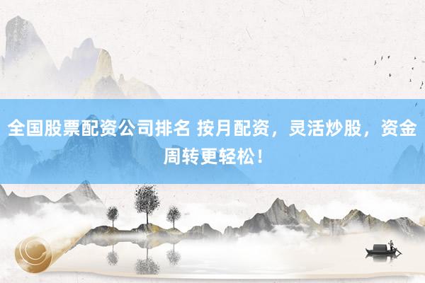 全国股票配资公司排名 按月配资，灵活炒股，资金周转更轻松！