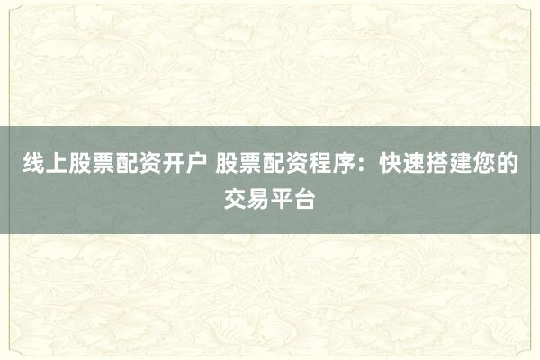 线上股票配资开户 股票配资程序：快速搭建您的交易平台