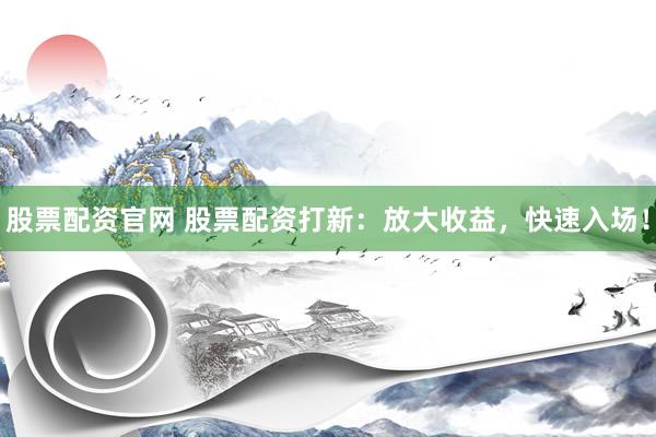 股票配资官网 股票配资打新：放大收益，快速入场！