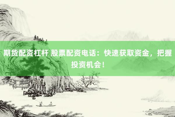 期货配资杠杆 股票配资电话：快速获取资金，把握投资机会！