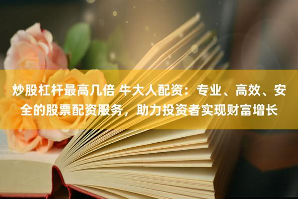 炒股杠杆最高几倍 牛大人配资：专业、高效、安全的股票配资服务，助力投资者实现财富增长