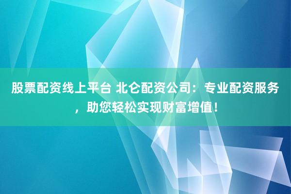 股票配资线上平台 北仑配资公司：专业配资服务，助您轻松实现财富增值！