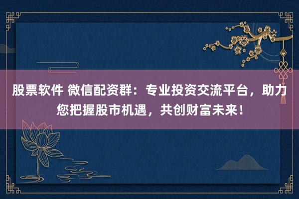 股票软件 微信配资群：专业投资交流平台，助力您把握股市机遇，共创财富未来！