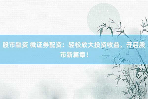 股市融资 微证券配资：轻松放大投资收益，开启股市新篇章！