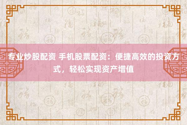 专业炒股配资 手机股票配资：便捷高效的投资方式，轻松实现资产增值