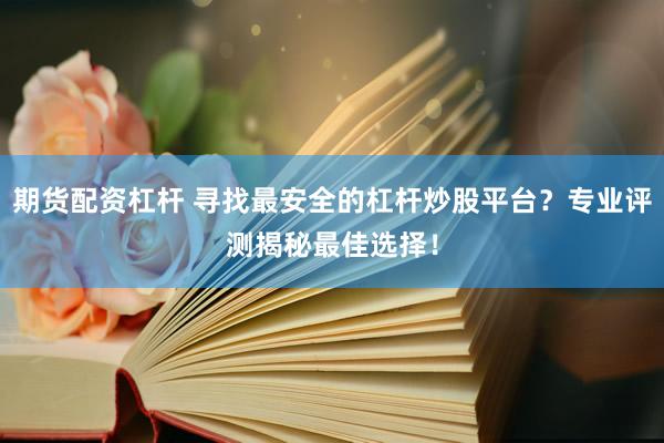 期货配资杠杆 寻找最安全的杠杆炒股平台？专业评测揭秘最佳选择！