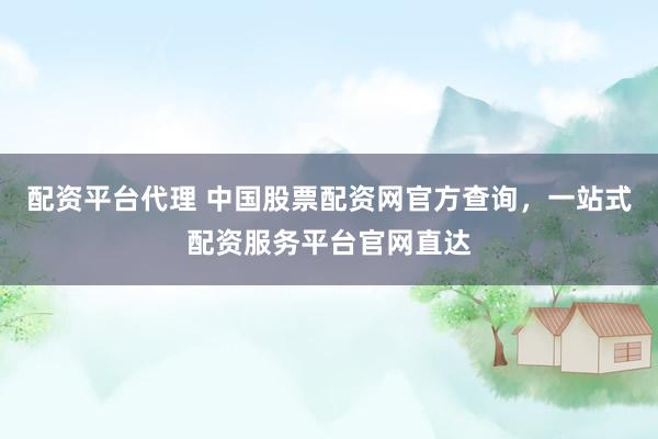 配资平台代理 中国股票配资网官方查询，一站式配资服务平台官网直达