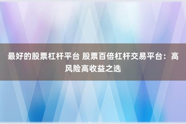 最好的股票杠杆平台 股票百倍杠杆交易平台：高风险高收益之选