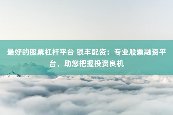 最好的股票杠杆平台 银丰配资：专业股票融资平台，助您把握投资良机