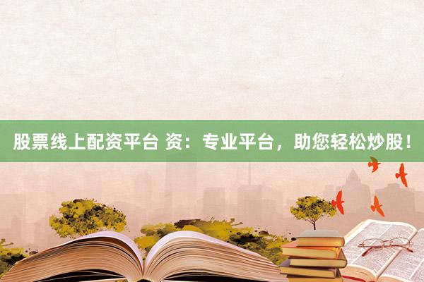 股票线上配资平台 资：专业平台，助您轻松炒股！