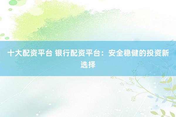 十大配资平台 银行配资平台：安全稳健的投资新选择