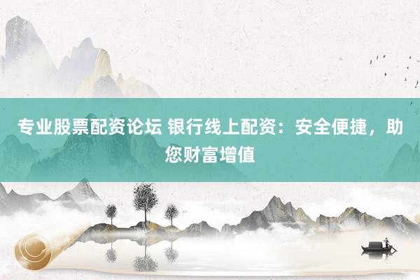 专业股票配资论坛 银行线上配资：安全便捷，助您财富增值