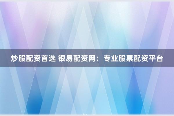 炒股配资首选 银易配资网：专业股票配资平台