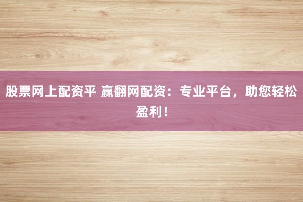 股票网上配资平 赢翻网配资：专业平台，助您轻松盈利！