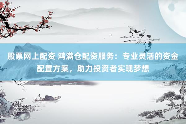 股票网上配资 鸿满仓配资服务：专业灵活的资金配置方案，助力投资者实现梦想
