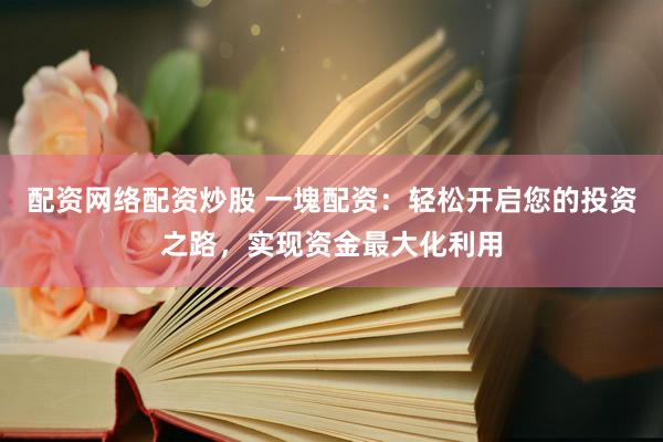 配资网络配资炒股 一塊配资：轻松开启您的投资之路，实现资金最大化利用