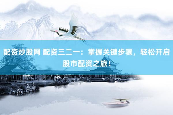 配资炒股网 配资三二一：掌握关键步骤，轻松开启股市配资之旅！