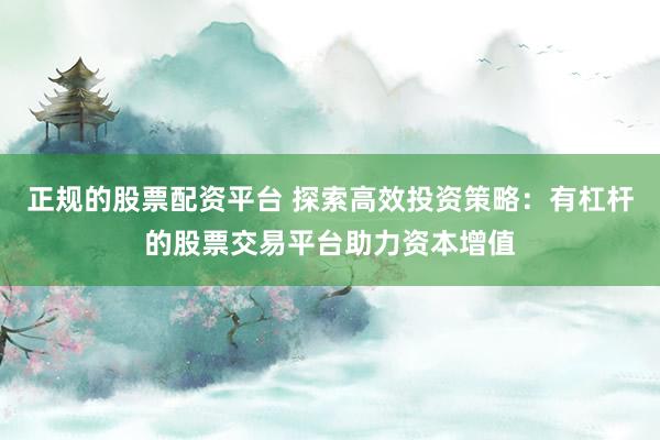正规的股票配资平台 探索高效投资策略：有杠杆的股票交易平台助力资本增值