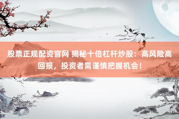股票正规配资官网 揭秘十倍杠杆炒股：高风险高回报，投资者需谨慎把握机会！