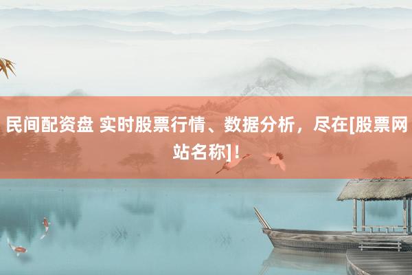 民间配资盘 实时股票行情、数据分析，尽在[股票网站名称]！