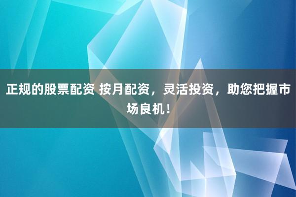 正规的股票配资 按月配资,灵活投资,助您把握市场良机!