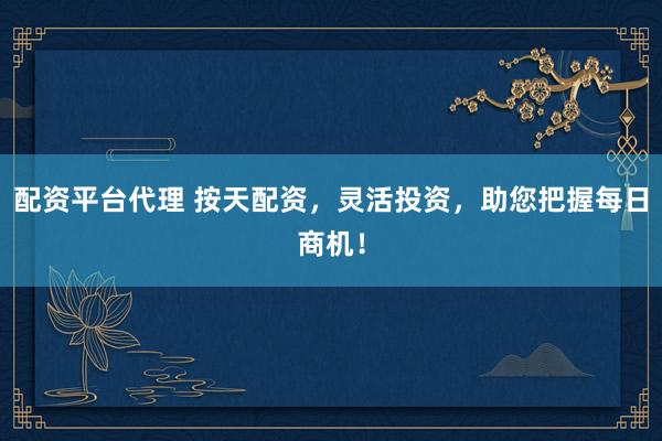 配资平台代理 按天配资,灵活投资,助您把握每日商机!