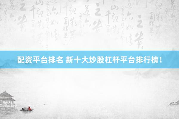 配资平台排名 新十大炒股杠杆平台排行榜!