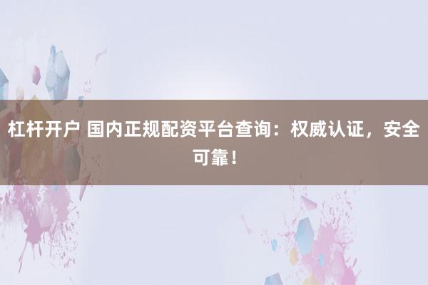 杠杆开户 国内正规配资平台查询:权威认证,安全可靠!