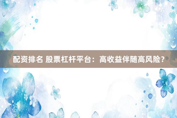 配资排名 股票杠杆平台:高收益伴随高风险?