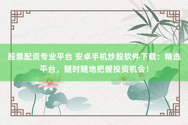 股票配资专业平台 安卓手机炒股软件下载:精选平台,随时随地把握投资机会!